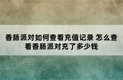 香肠派对如何查看充值记录 怎么查看香肠派对充了多少钱